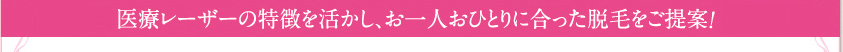 医療レーザーの特徴を活かし、お一人おひとりに合った脱毛をご提案！