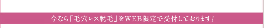 今なら「毛穴レス脱毛」をWEB限定で受付しております！