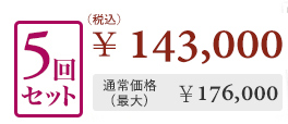 5回セット￥143,000 通常価格(最大)￥176,000