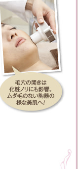 毛穴の開きは化粧ノリにも影響。ムダ毛のない陶器の様な美肌へ！