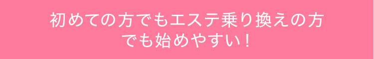 初めての方でもエステ乗り換えの方でも始めやすい！