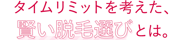 タイムリミットを考えた、賢い脱毛選びとは。