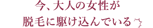 今、大人の女性が脱毛に駆け込んでいる